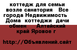 коттедж для семьи возле санатория - Все города Недвижимость » Дома, коттеджи, дачи обмен   . Алтайский край,Яровое г.